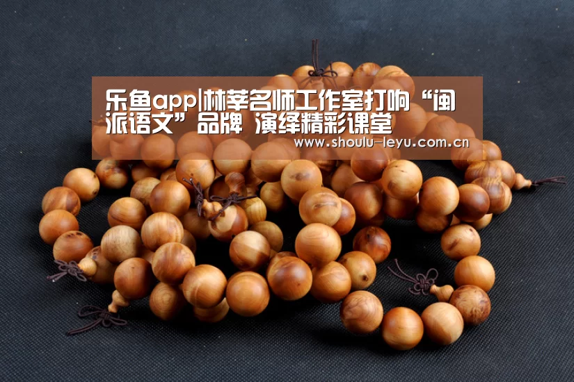 乐鱼app|林莘名师工作室打响“闽派语文”品牌 演绎精彩课堂(图3) 乐鱼体育