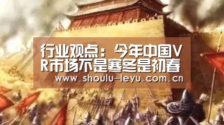 行业观点:今年中国VR市场不是寒冬是初春:乐鱼app(图1) 乐鱼官网