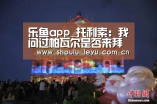 乐鱼app_托利索:我问过帕瓦尔是否来拜仁 他没正面回应(图2) 乐鱼官网