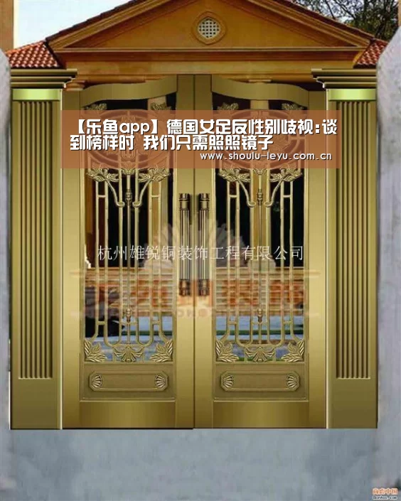 【乐鱼app】德国女足反性别歧视:谈到榜样时 我们只需照照镜子(图2) 【乐鱼app】德国女足反性别歧视:谈到榜样时 我们只需照照镜子(图2)