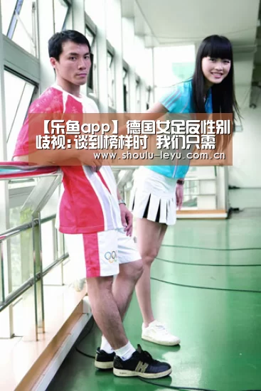 【乐鱼app】德国女足反性别歧视:谈到榜样时 我们只需照照镜子(图1) 乐鱼体育